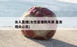 女人直播(女性直播新风潮 直击观众心灵)