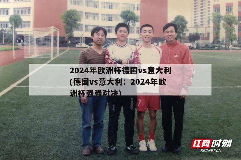 2024年欧洲杯德国vs意大利(德国vs意大利：2024年欧洲杯强强对决)