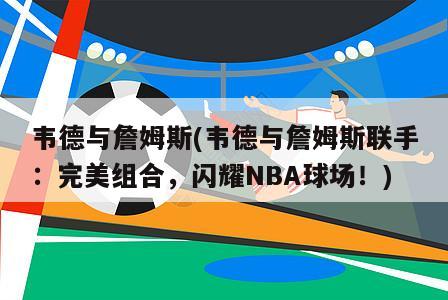 韦德与詹姆斯(韦德与詹姆斯联手：完美组合，闪耀NBA球场！)