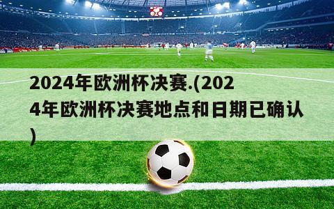 2024年欧洲杯决赛.(2024年欧洲杯决赛地点和日期已确认)