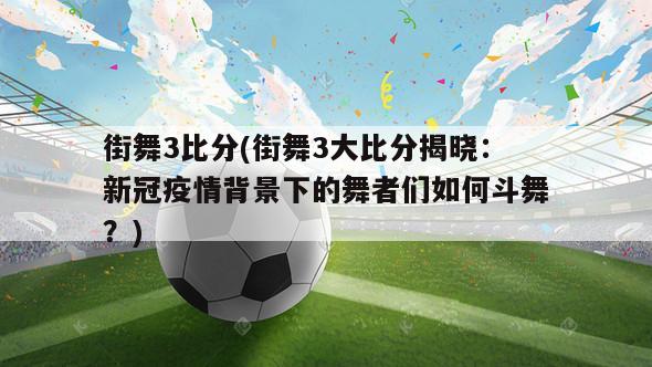 街舞3比分(街舞3大比分揭晓：新冠疫情背景下的舞者们如何斗舞？)