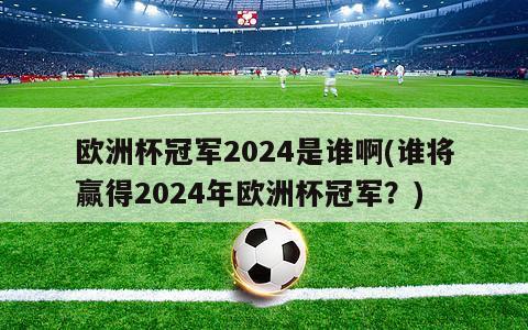 欧洲杯冠军2024是谁啊(谁将赢得2024年欧洲杯冠军？)