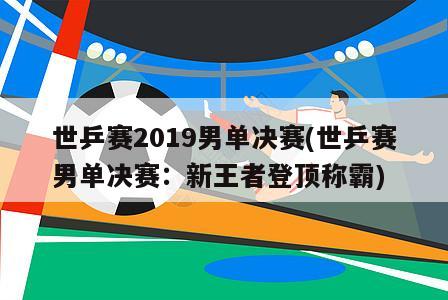 世乒赛2019男单决赛(世乒赛男单决赛：新王者登顶称霸)