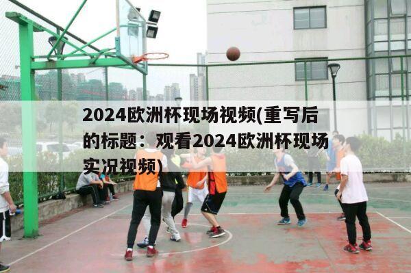 2024欧洲杯现场视频(重写后的标题：观看2024欧洲杯现场实况视频)