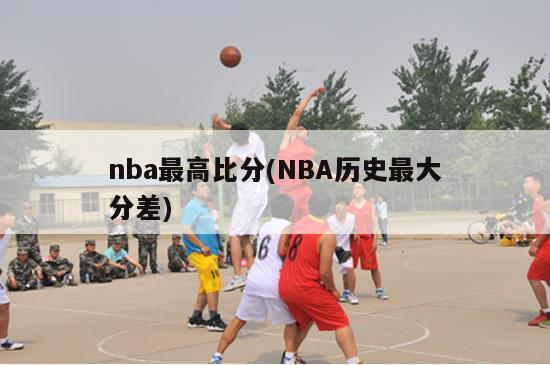 nba最高比分(NBA历史最大分差)