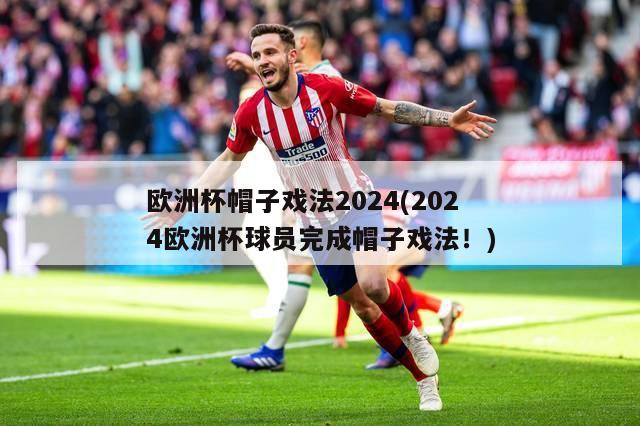 欧洲杯帽子戏法2024(2024欧洲杯球员完成帽子戏法！)