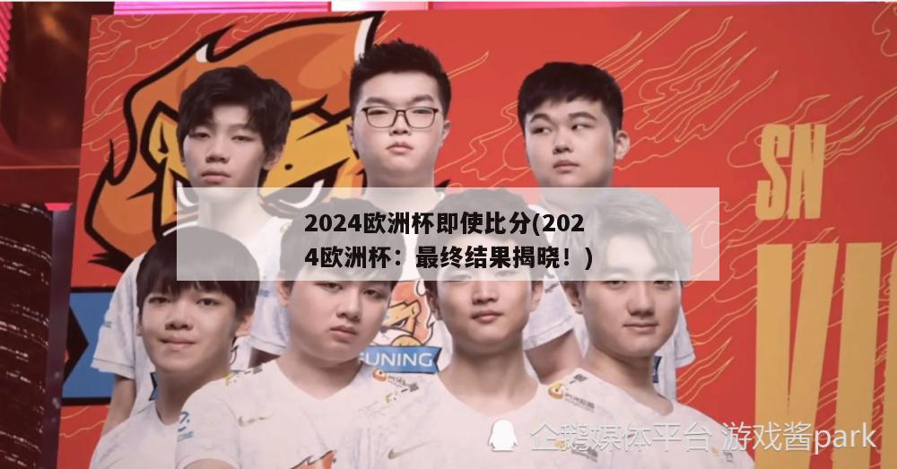 2024欧洲杯即使比分(2024欧洲杯：最终结果揭晓！)