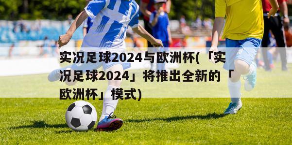 实况足球2024与欧洲杯(「实况足球2024」将推出全新的「欧洲杯」模式)