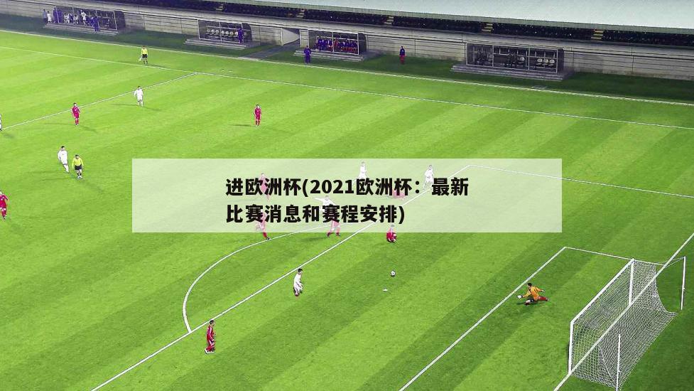 进欧洲杯(2021欧洲杯：最新比赛消息和赛程安排)