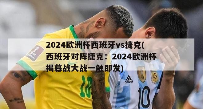 2024欧洲杯西班牙vs捷克(西班牙对阵捷克：2024欧洲杯揭幕战大战一触即发)