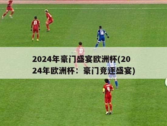 2024年豪门盛宴欧洲杯(2024年欧洲杯：豪门竞逐盛宴)