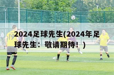 2024足球先生(2024年足球先生：敬请期待！)