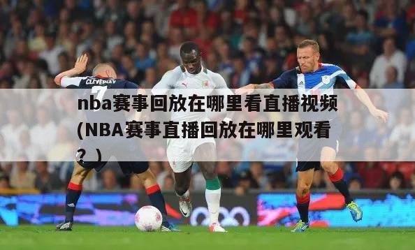 nba赛事回放在哪里看直播视频(NBA赛事直播回放在哪里观看？)