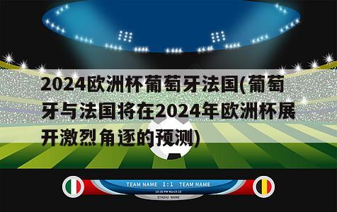2024欧洲杯葡萄牙法国(葡萄牙与法国将在2024年欧洲杯展开激烈角逐的预测)