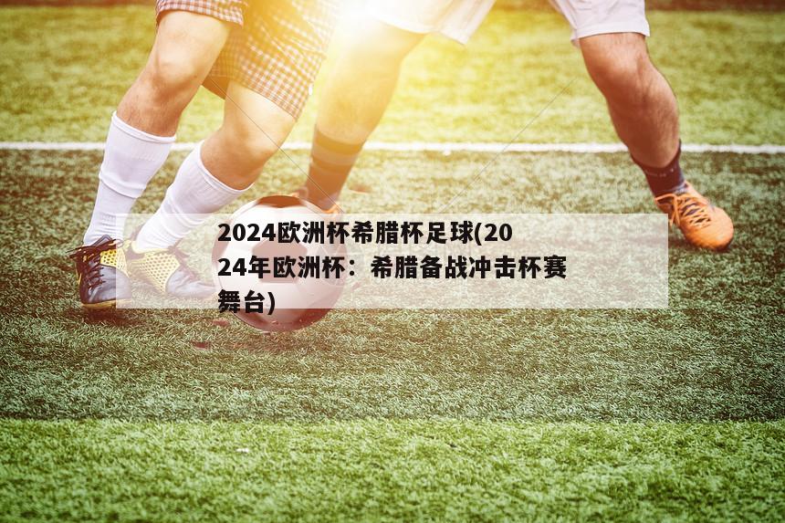 2024欧洲杯希腊杯足球(2024年欧洲杯：希腊备战冲击杯赛舞台)