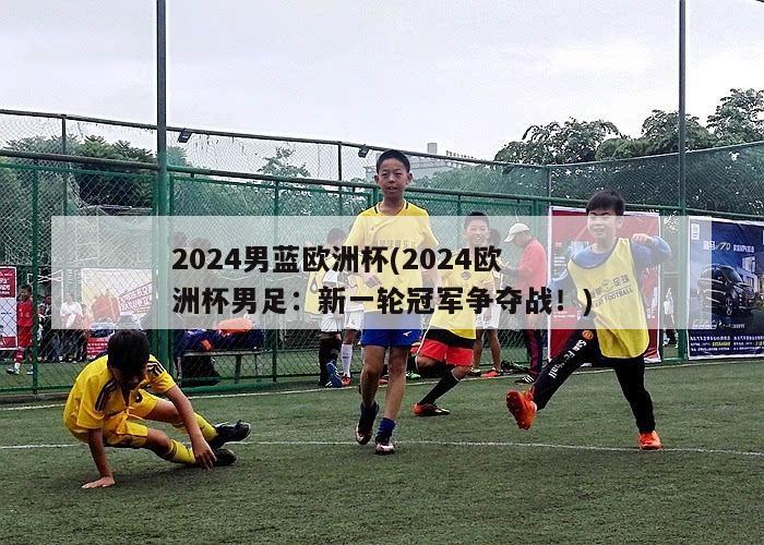 2024男蓝欧洲杯(2024欧洲杯男足：新一轮冠军争夺战！)