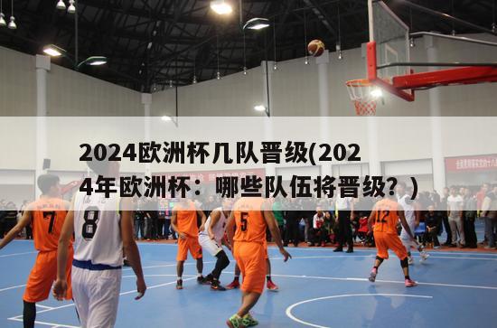 2024欧洲杯几队晋级(2024年欧洲杯：哪些队伍将晋级？)