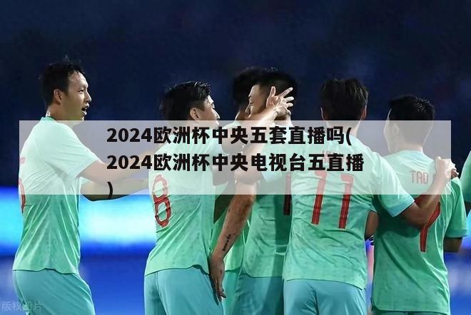 2024欧洲杯中央五套直播吗(2024欧洲杯中央电视台五直播)