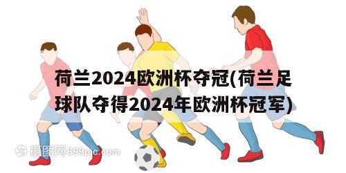 荷兰2024欧洲杯夺冠(荷兰足球队夺得2024年欧洲杯冠军)