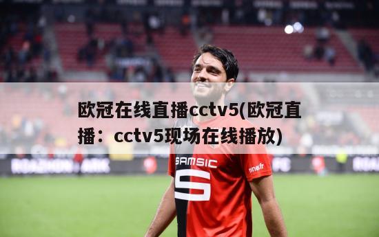 欧冠在线直播cctv5(欧冠直播：cctv5现场在线播放)