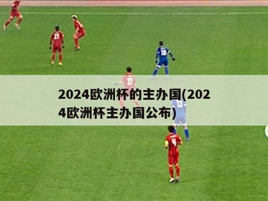 2024欧洲杯的主办国(2024欧洲杯主办国公布)