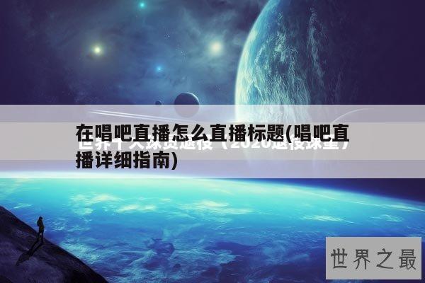 在唱吧直播怎么直播标题(唱吧直播详细指南)