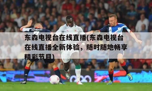 东森电视台在线直播(东森电视台在线直播全新体验，随时随地畅享精彩节目)